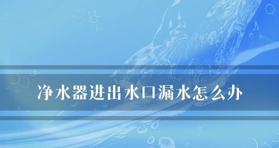 净水器边缘漏水是什么原因？如何快速解决？